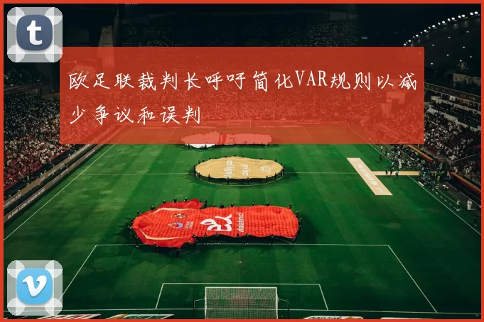 欧足联裁判长呼吁简化VAR规则以减少争议和误判