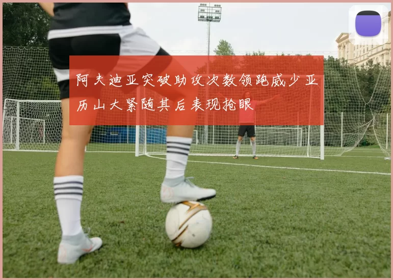 阿夫迪亚突破助攻次数领跑威少亚历山大紧随其后表现抢眼