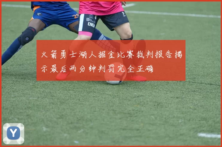 火箭勇士湖人掘金比赛裁判报告揭示最后两分钟判罚完全正确