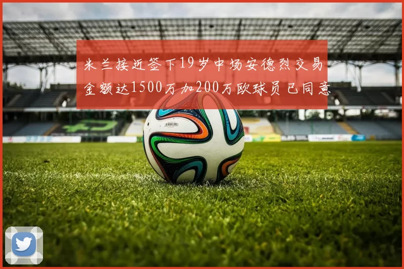 米兰接近签下19岁中场安德烈交易金额达1500万加200万欧球员已同意