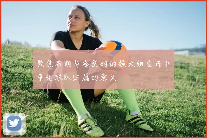 聚焦布朗与塔图姆的强大组合而非争论球队归属的意义