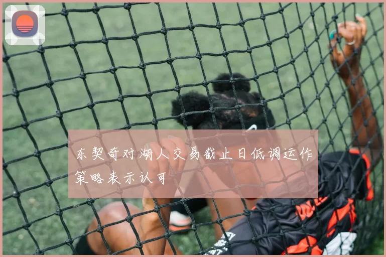 东契奇对湖人交易截止日低调运作策略表示认可