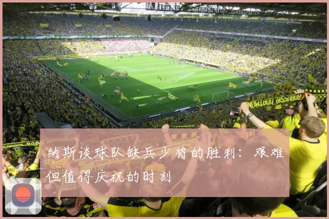 纳斯谈球队缺兵少将的胜利：艰难但值得庆祝的时刻
