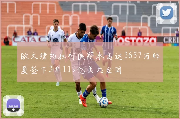 欧文续约独行侠薪水高达3657万昨夏签下3年119亿美元合同