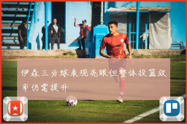 伊森三分球表现亮眼但整体投篮效率仍需提升