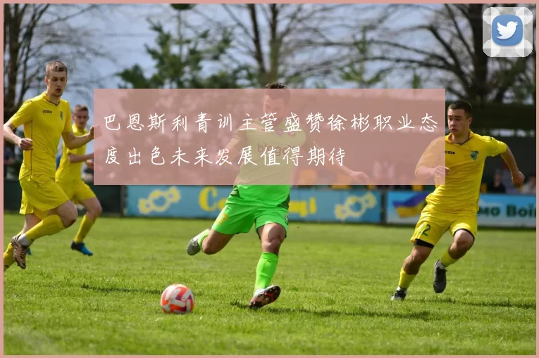 巴恩斯利青训主管盛赞徐彬职业态度出色未来发展值得期待