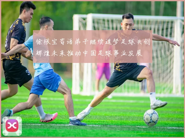 徐根宝寄语弟子继续追梦足球共创辉煌未来推动中国足球事业发展