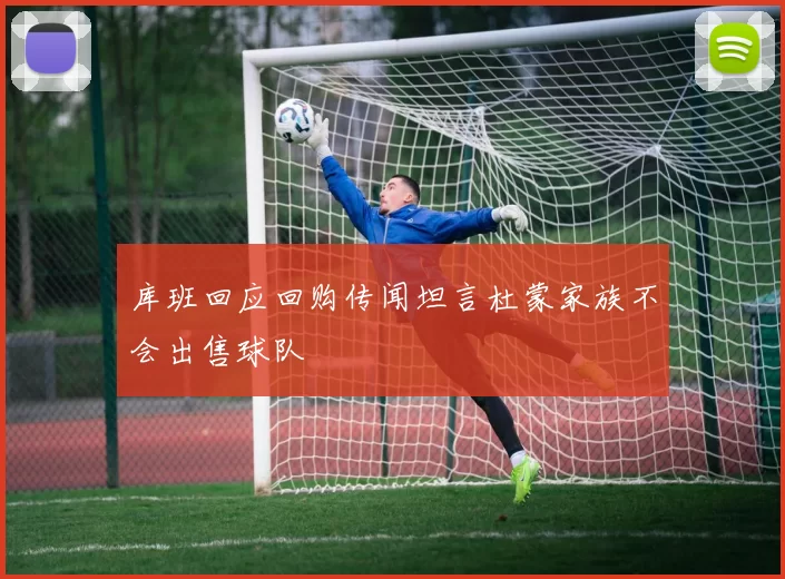 库班回应回购传闻坦言杜蒙家族不会出售球队
