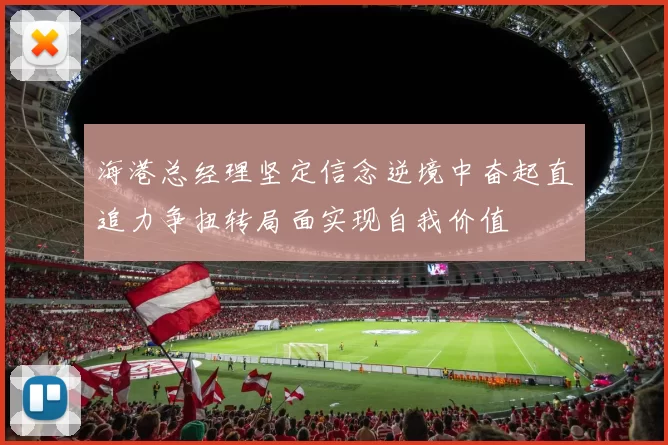 海港总经理坚定信念逆境中奋起直追力争扭转局面实现自我价值