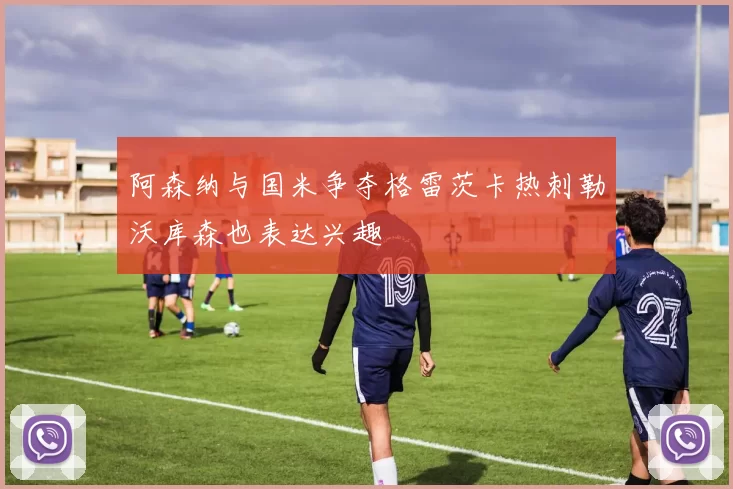 阿森纳与国米争夺格雷茨卡热刺勒沃库森也表达兴趣