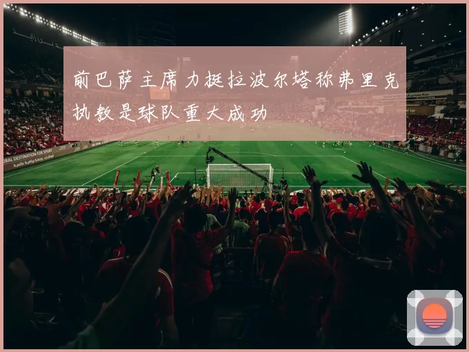 前巴萨主席力挺拉波尔塔称弗里克执教是球队重大成功
