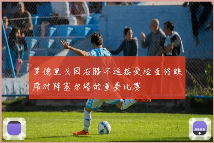 罗德里戈因右膝不适接受检查将缺席对阵塞尔塔的重要比赛
