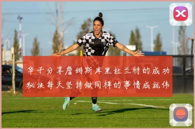 华子分享詹姆斯库里杜兰特的成功秘诀每天坚持做同样的事情成就伟大人生