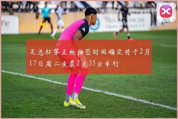 足总杯第五轮抽签时间确定将于2月17日周二凌晨2点35分举行