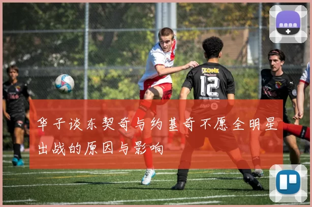 华子谈东契奇与约基奇不愿全明星出战的原因与影响