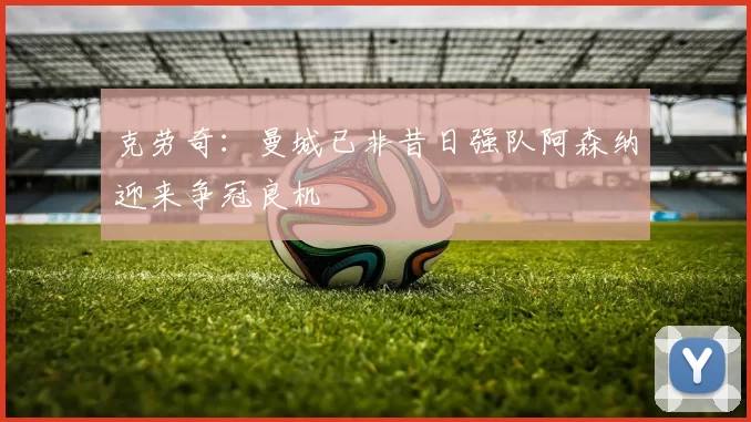 克劳奇：曼城已非昔日强队阿森纳迎来争冠良机