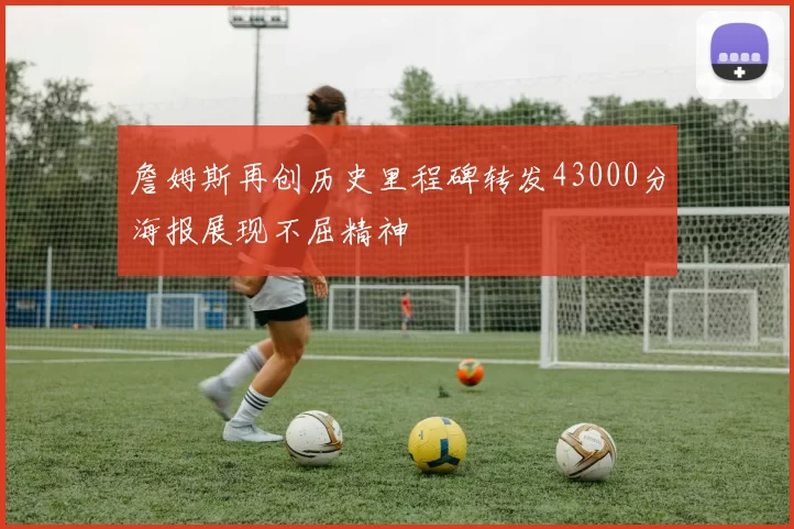 詹姆斯再创历史里程碑转发43000分海报展现不屈精神