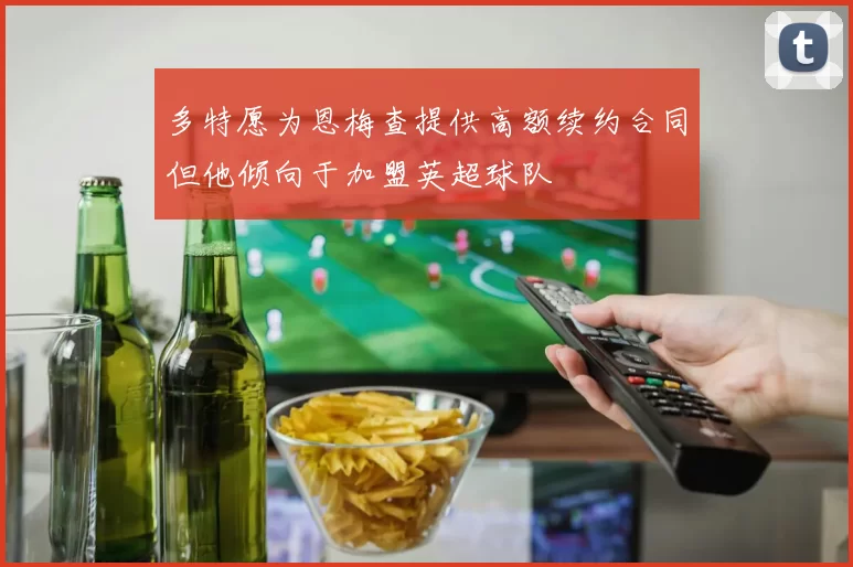 多特愿为恩梅查提供高额续约合同但他倾向于加盟英超球队