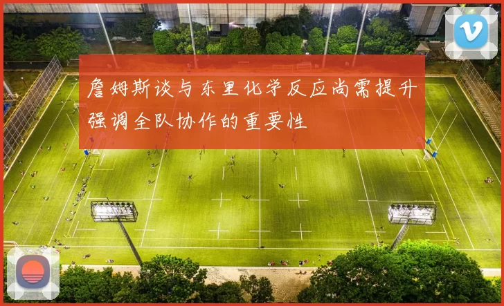 詹姆斯谈与东里化学反应尚需提升强调全队协作的重要性