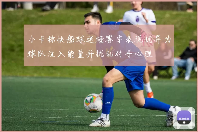 小卡称快船球迷墙赛季表现优异为球队注入能量并扰乱对手心理