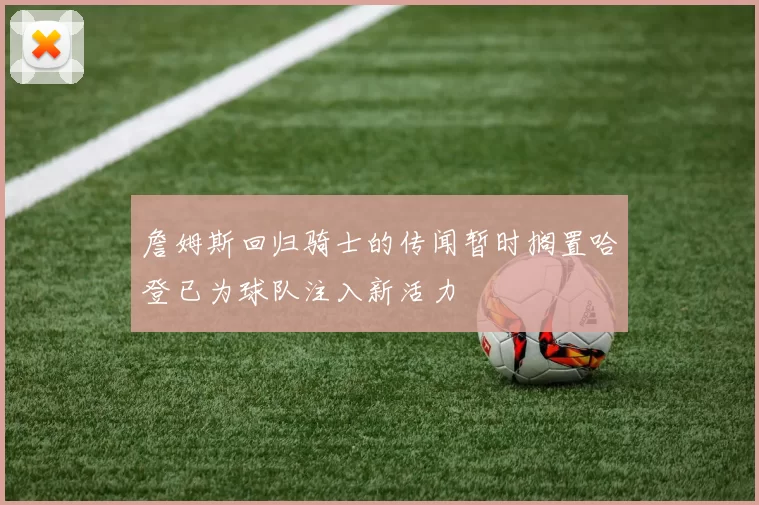 詹姆斯回归骑士的传闻暂时搁置哈登已为球队注入新活力