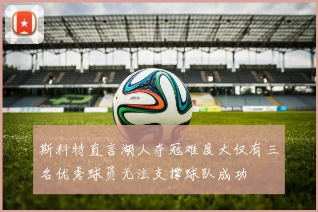 斯科特直言湖人夺冠难度大仅有三名优秀球员无法支撑球队成功